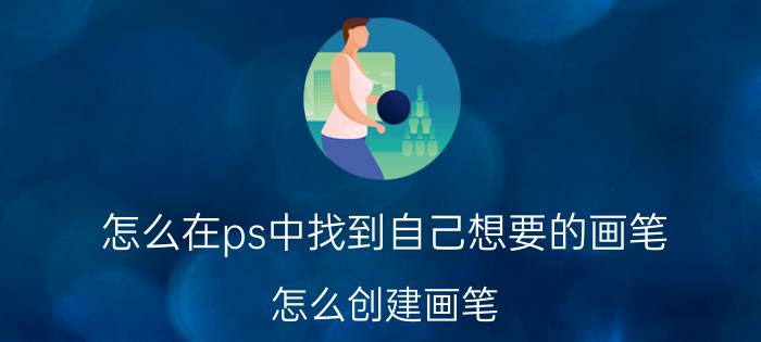 怎么在ps中找到自己想要的画笔 怎么创建画笔？